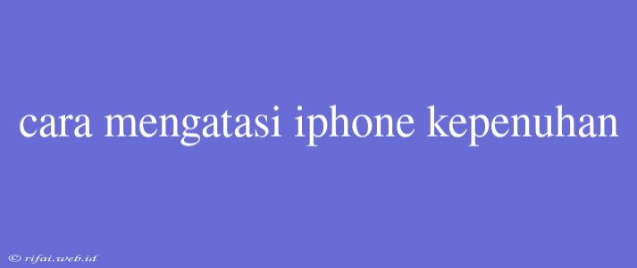 Cara Mengatasi Iphone Kepenuhan