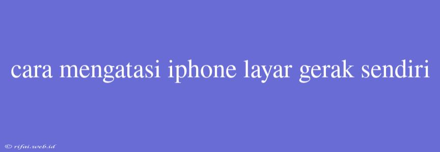 Cara Mengatasi Iphone Layar Gerak Sendiri