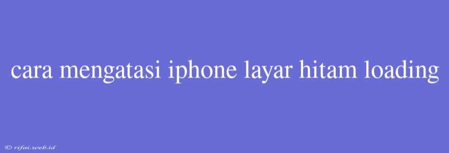 Cara Mengatasi Iphone Layar Hitam Loading