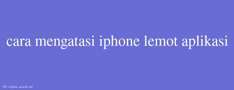 Cara Mengatasi Iphone Lemot Aplikasi