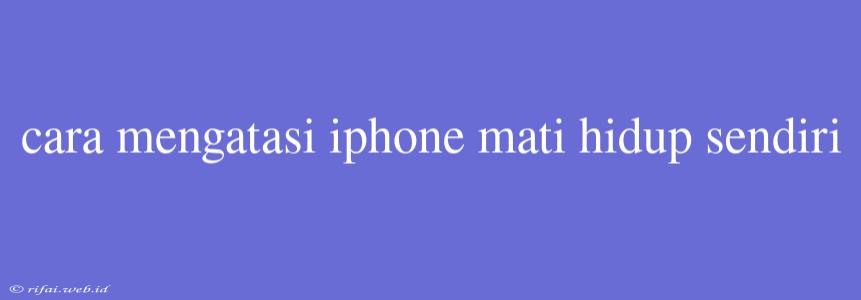 Cara Mengatasi Iphone Mati Hidup Sendiri