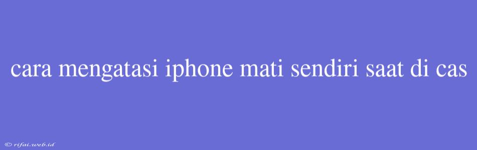 Cara Mengatasi Iphone Mati Sendiri Saat Di Cas