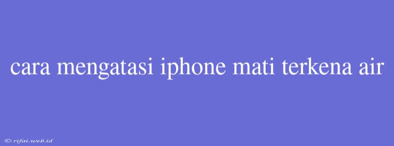 Cara Mengatasi Iphone Mati Terkena Air