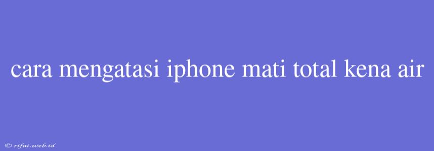 Cara Mengatasi Iphone Mati Total Kena Air