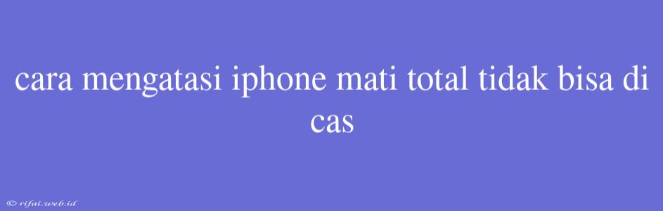 Cara Mengatasi Iphone Mati Total Tidak Bisa Di Cas