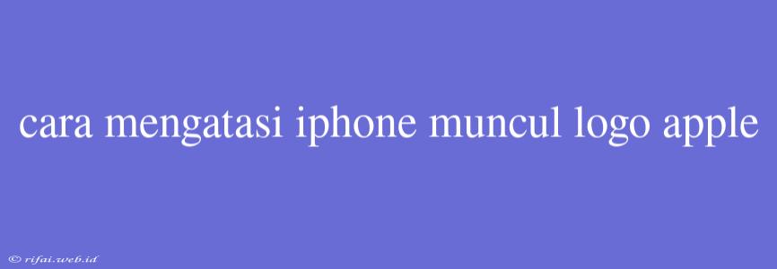 Cara Mengatasi Iphone Muncul Logo Apple