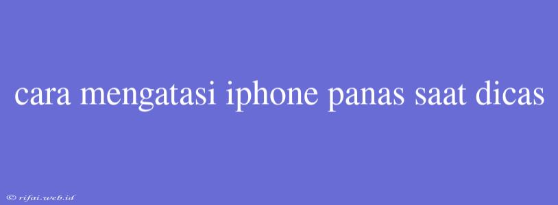 Cara Mengatasi Iphone Panas Saat Dicas