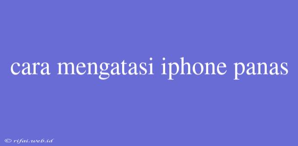 Cara Mengatasi Iphone Panas