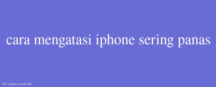 Cara Mengatasi Iphone Sering Panas