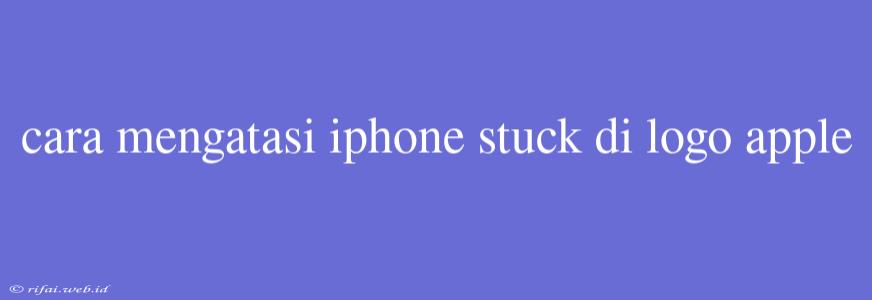 Cara Mengatasi Iphone Stuck Di Logo Apple