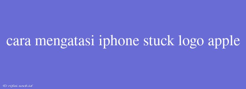 Cara Mengatasi Iphone Stuck Logo Apple