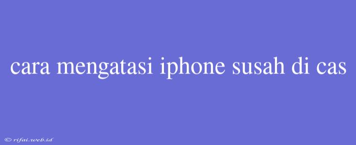 Cara Mengatasi Iphone Susah Di Cas