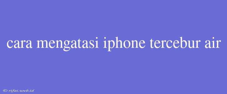 Cara Mengatasi Iphone Tercebur Air