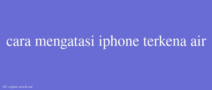 Cara Mengatasi Iphone Terkena Air