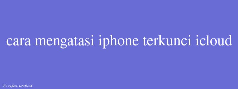 Cara Mengatasi Iphone Terkunci Icloud