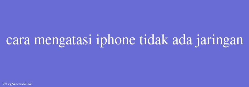 Cara Mengatasi Iphone Tidak Ada Jaringan