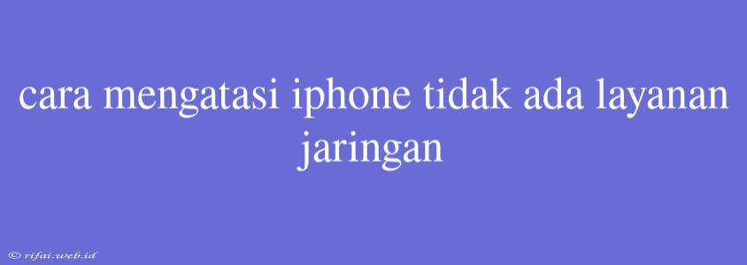 Cara Mengatasi Iphone Tidak Ada Layanan Jaringan