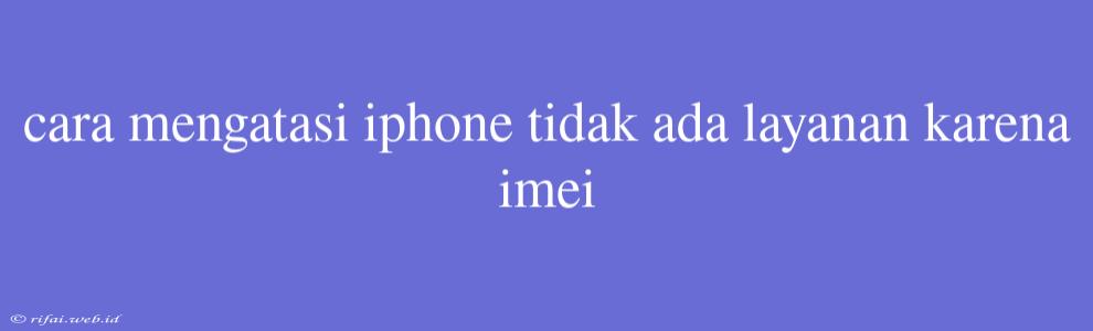 Cara Mengatasi Iphone Tidak Ada Layanan Karena Imei