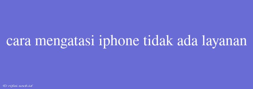 Cara Mengatasi Iphone Tidak Ada Layanan