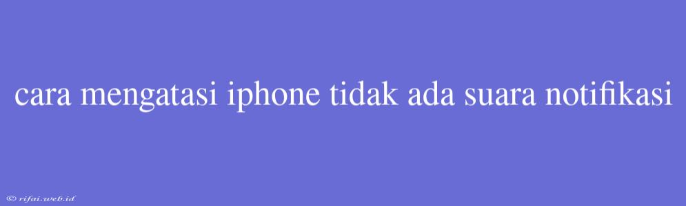 Cara Mengatasi Iphone Tidak Ada Suara Notifikasi