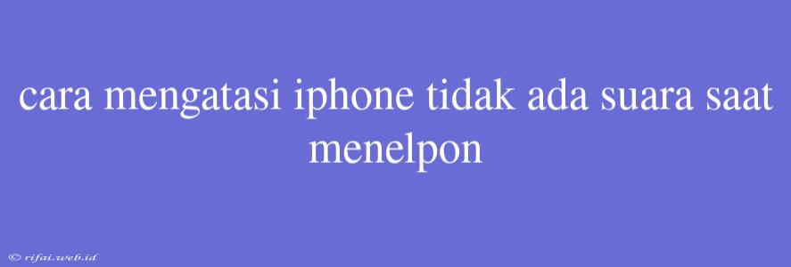 Cara Mengatasi Iphone Tidak Ada Suara Saat Menelpon