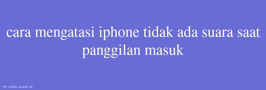 Cara Mengatasi Iphone Tidak Ada Suara Saat Panggilan Masuk