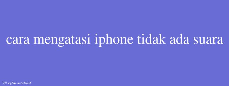 Cara Mengatasi Iphone Tidak Ada Suara