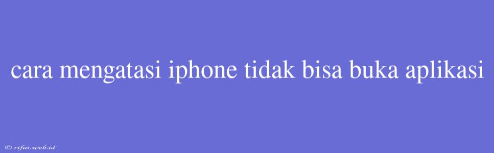 Cara Mengatasi Iphone Tidak Bisa Buka Aplikasi