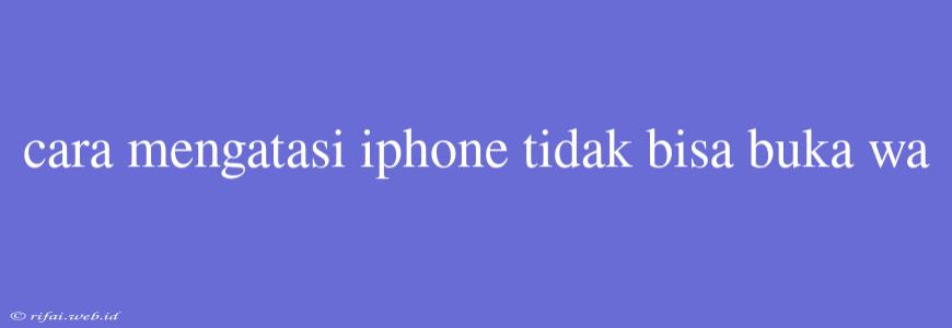 Cara Mengatasi Iphone Tidak Bisa Buka Wa