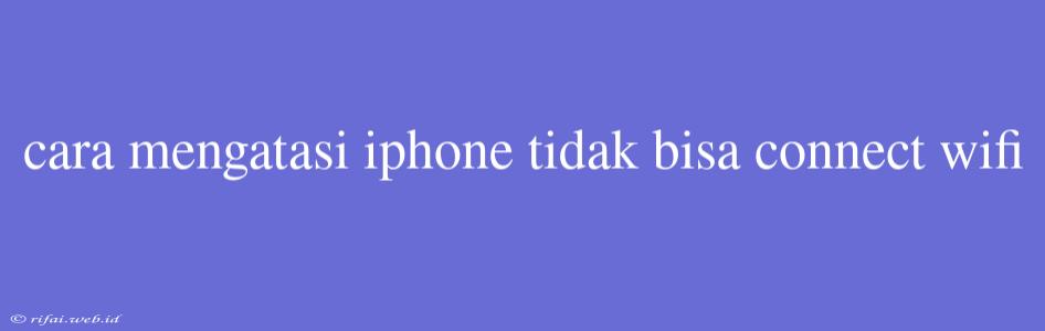 Cara Mengatasi Iphone Tidak Bisa Connect Wifi