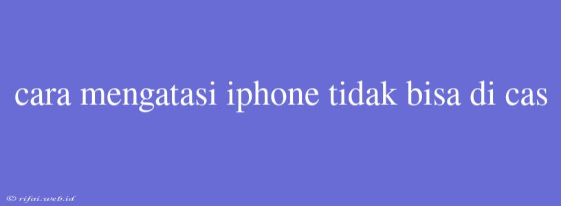 Cara Mengatasi Iphone Tidak Bisa Di Cas