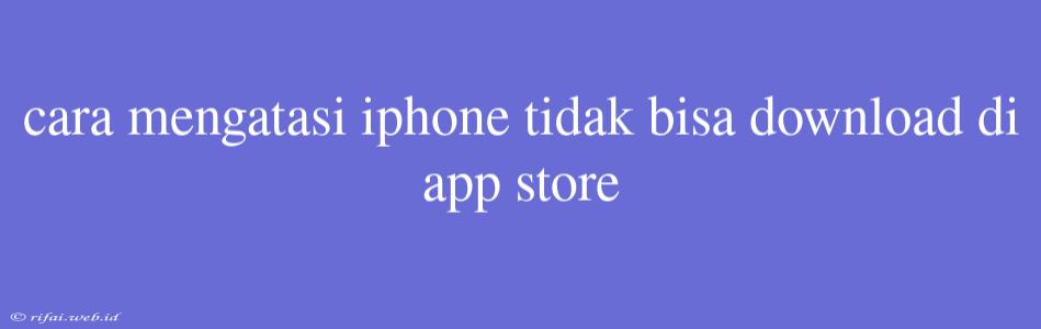 Cara Mengatasi Iphone Tidak Bisa Download Di App Store