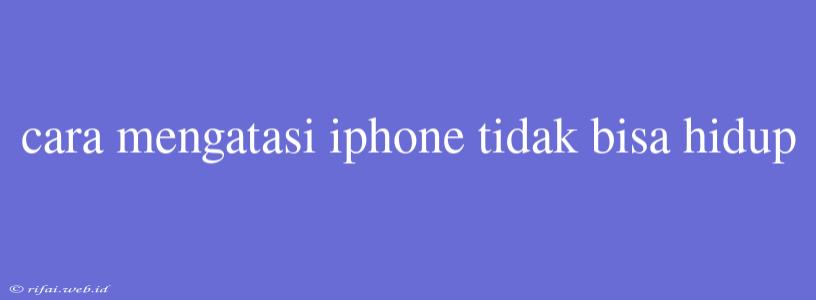 Cara Mengatasi Iphone Tidak Bisa Hidup