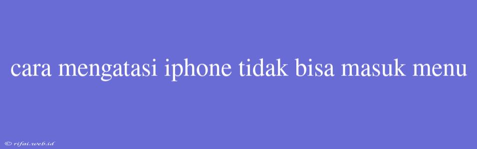 Cara Mengatasi Iphone Tidak Bisa Masuk Menu