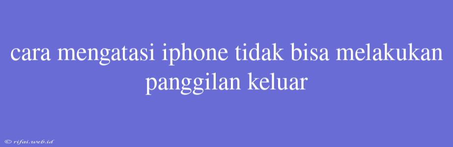 Cara Mengatasi Iphone Tidak Bisa Melakukan Panggilan Keluar