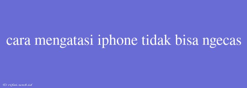 Cara Mengatasi Iphone Tidak Bisa Ngecas