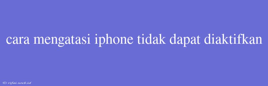 Cara Mengatasi Iphone Tidak Dapat Diaktifkan