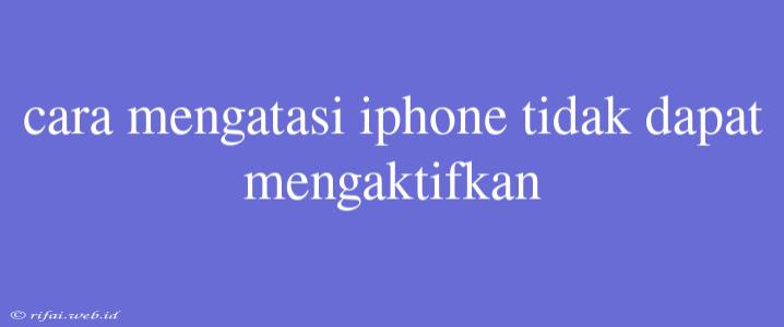 Cara Mengatasi Iphone Tidak Dapat Mengaktifkan