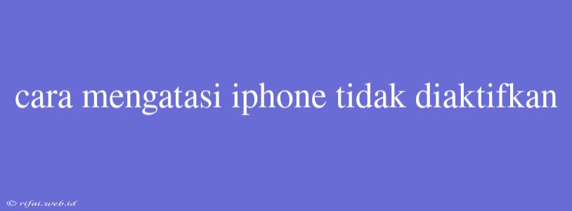 Cara Mengatasi Iphone Tidak Diaktifkan