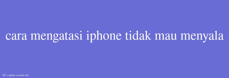 Cara Mengatasi Iphone Tidak Mau Menyala