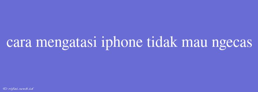 Cara Mengatasi Iphone Tidak Mau Ngecas