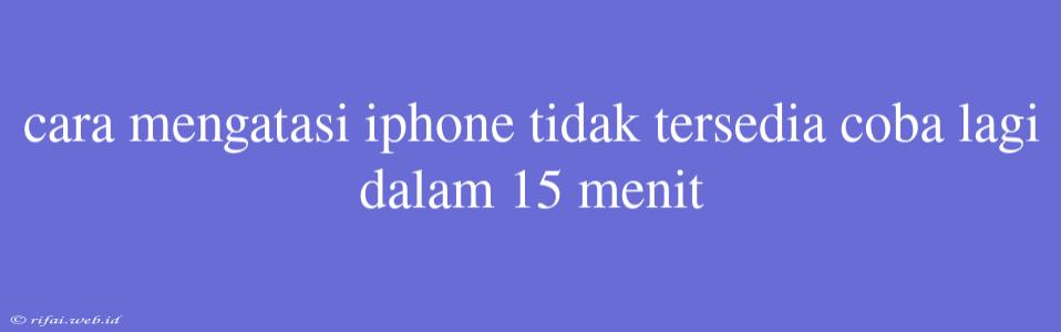 Cara Mengatasi Iphone Tidak Tersedia Coba Lagi Dalam 15 Menit