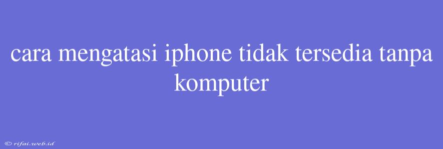 Cara Mengatasi Iphone Tidak Tersedia Tanpa Komputer