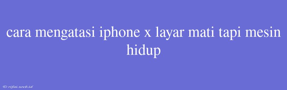 Cara Mengatasi Iphone X Layar Mati Tapi Mesin Hidup