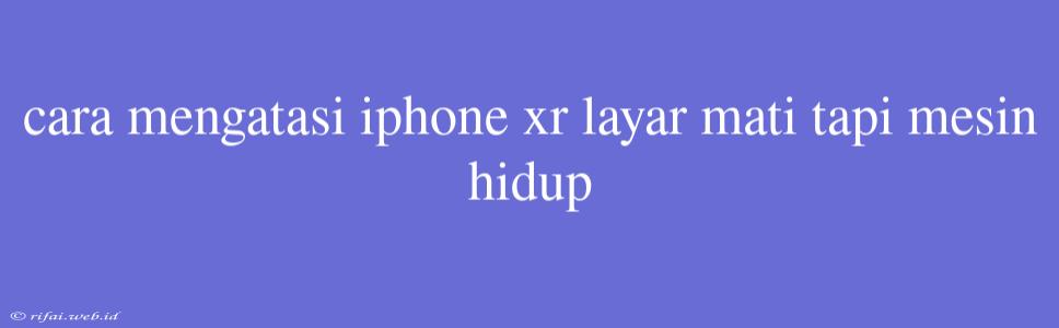 Cara Mengatasi Iphone Xr Layar Mati Tapi Mesin Hidup