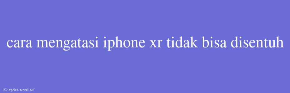 Cara Mengatasi Iphone Xr Tidak Bisa Disentuh