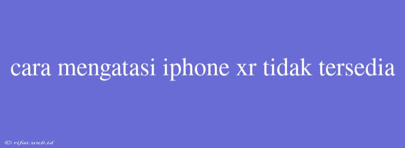 Cara Mengatasi Iphone Xr Tidak Tersedia