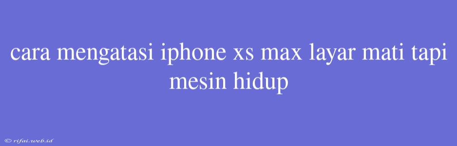 Cara Mengatasi Iphone Xs Max Layar Mati Tapi Mesin Hidup