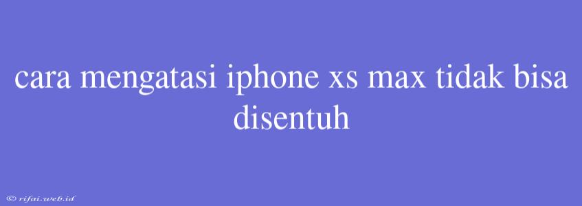 Cara Mengatasi Iphone Xs Max Tidak Bisa Disentuh