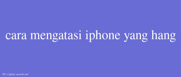 Cara Mengatasi Iphone Yang Hang